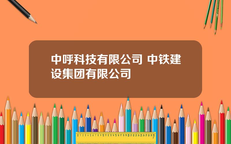 中呼科技有限公司 中铁建设集团有限公司